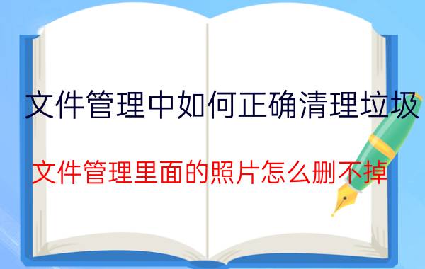 文件管理中如何正确清理垃圾 文件管理里面的照片怎么删不掉？